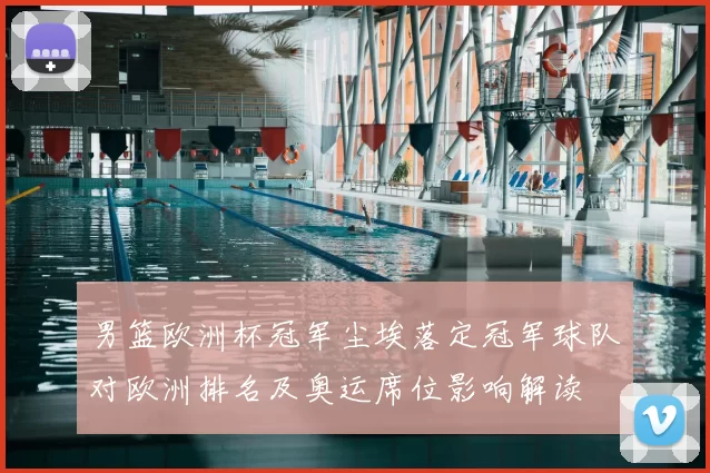男篮欧洲杯冠军尘埃落定冠军球队对欧洲排名及奥运席位影响解读