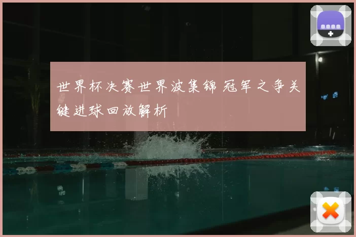 世界杯决赛世界波集锦 冠军之争关键进球回放解析