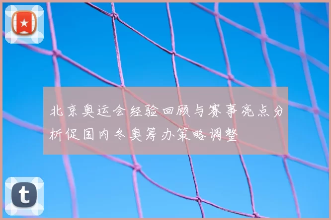 北京奥运会经验回顾与赛事亮点分析促国内冬奥筹办策略调整