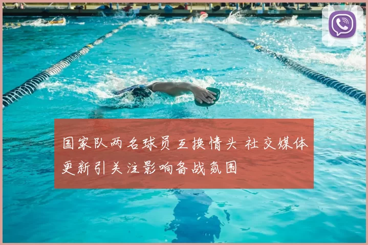 国家队两名球员互换情头 社交媒体更新引关注影响备战氛围