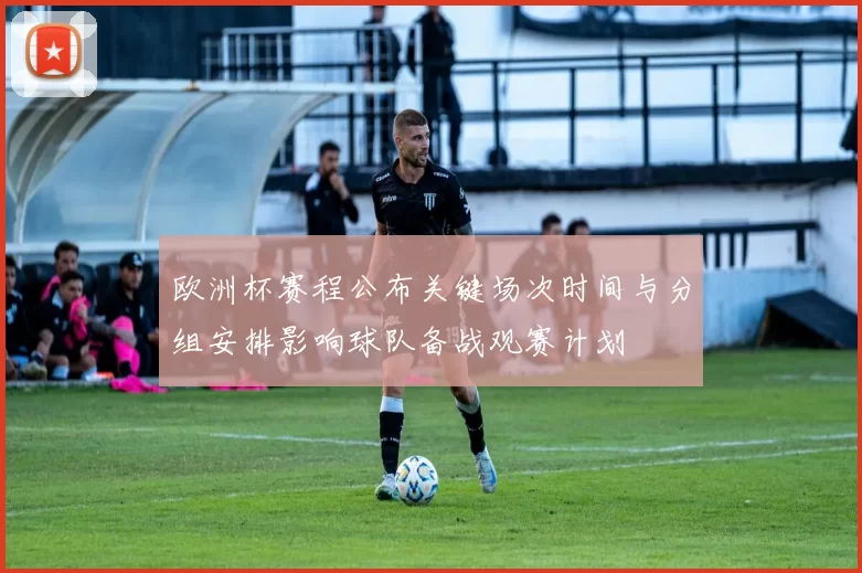 欧洲杯赛程公布关键场次时间与分组安排影响球队备战观赛计划