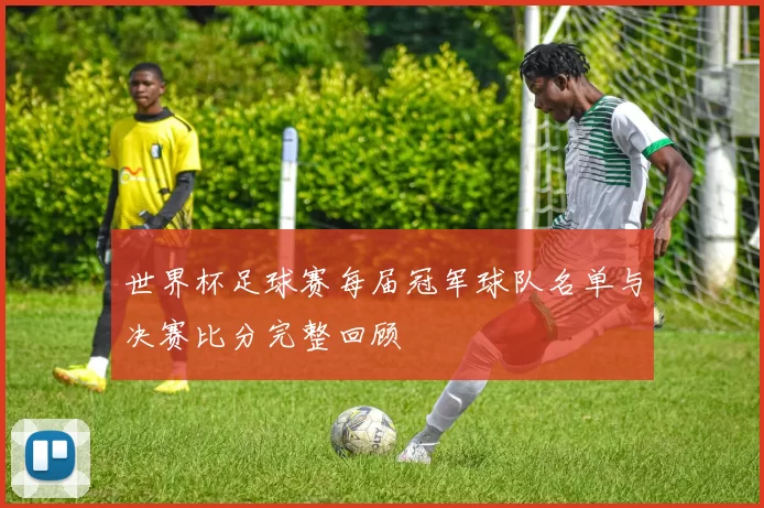 世界杯足球赛每届冠军球队名单与决赛比分完整回顾