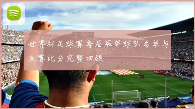 世界杯足球赛每届冠军球队名单与决赛比分完整回顾