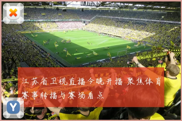 江苏省卫视直播今晚开播 聚焦体育赛事转播与赛场看点