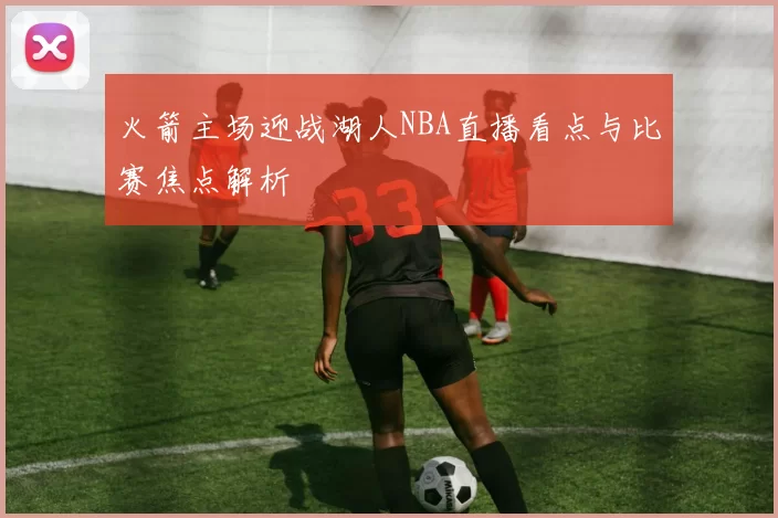 火箭主场迎战湖人NBA直播看点与比赛焦点解析