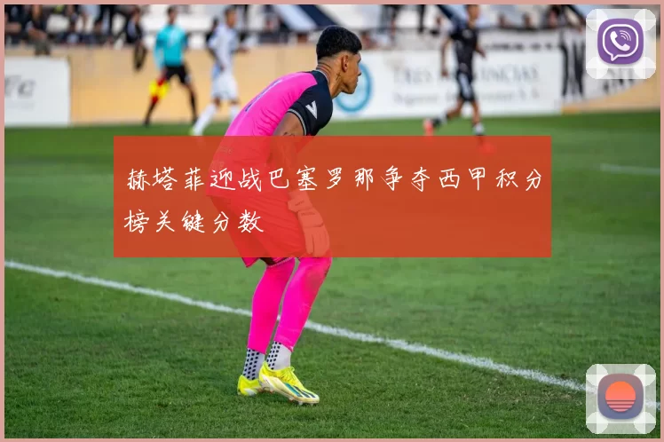 赫塔菲迎战巴塞罗那争夺西甲积分榜关键分数