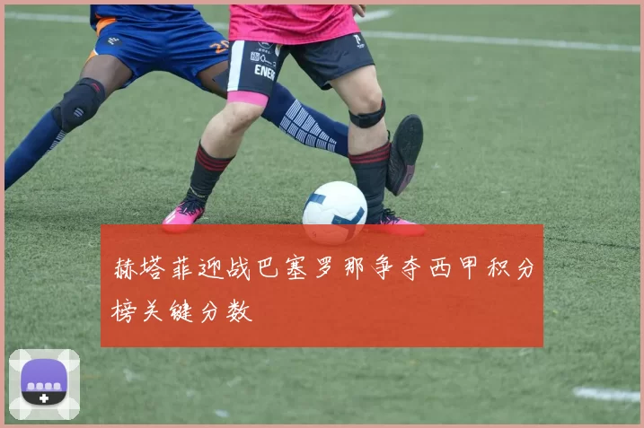 赫塔菲迎战巴塞罗那争夺西甲积分榜关键分数