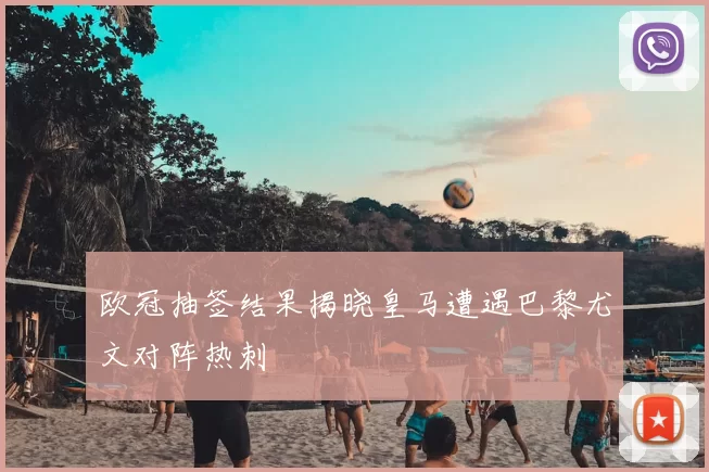 欧冠抽签结果揭晓皇马遭遇巴黎尤文对阵热刺