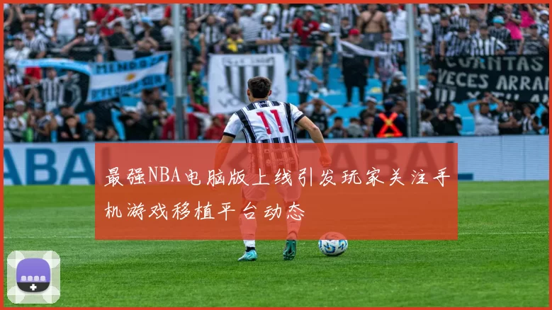 最强NBA电脑版上线引发玩家关注手机游戏移植平台动态