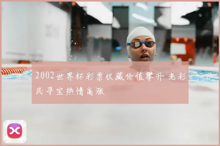 2002世界杯彩票收藏价值攀升 老彩民寻宝热情高涨