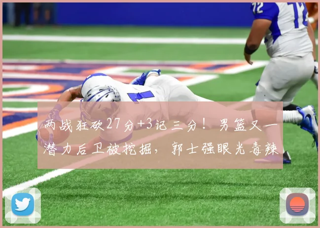 两战狂砍27分+3记三分！男篮又一潜力后卫被挖掘，郭士强眼光毒辣