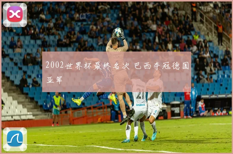 2002世界杯最终名次 巴西夺冠德国亚军