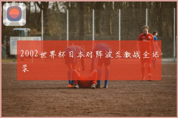 2002世界杯日本对阵波兰激战全记录