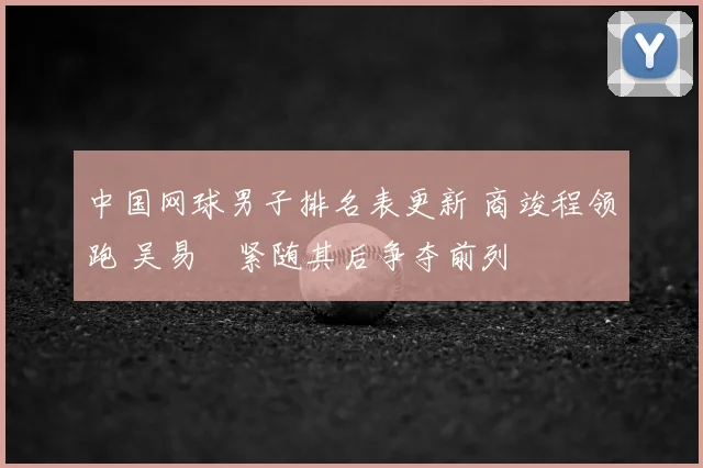 中国网球男子排名表更新 商竣程领跑 吴易昺紧随其后争夺前列