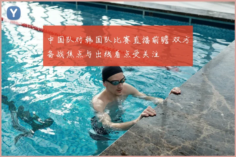 中国队对韩国队比赛直播前瞻 双方备战焦点与出线看点受关注