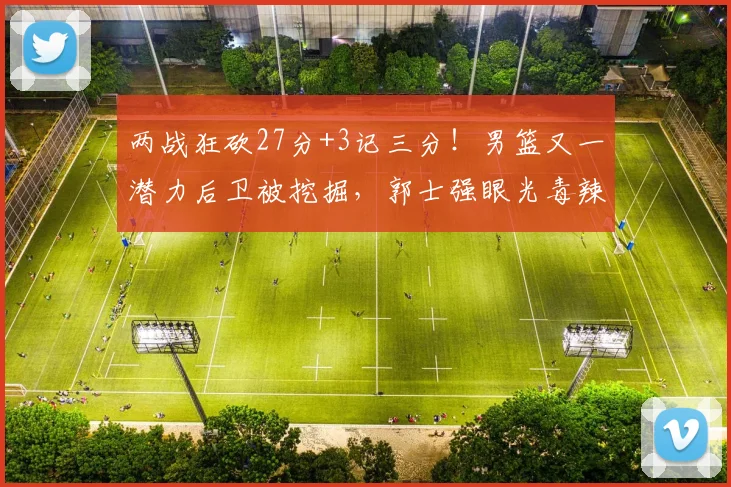 两战狂砍27分+3记三分！男篮又一潜力后卫被挖掘，郭士强眼光毒辣