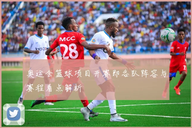 奥运会篮球项目开赛即各队阵容与赛程看点解析