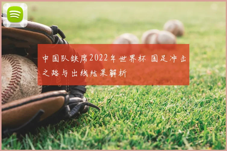 中国队缺席2022年世界杯 国足冲击之路与出线结果解析