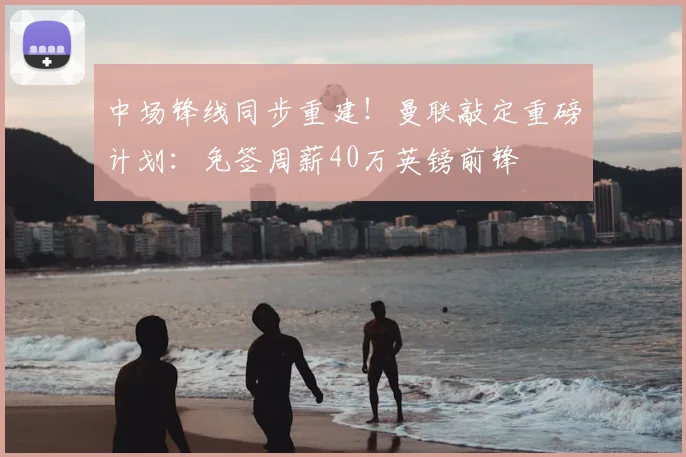 中场锋线同步重建！曼联敲定重磅计划：免签周薪40万英镑前锋