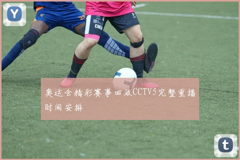 奥运会精彩赛事回放CCTV5完整重播时间安排