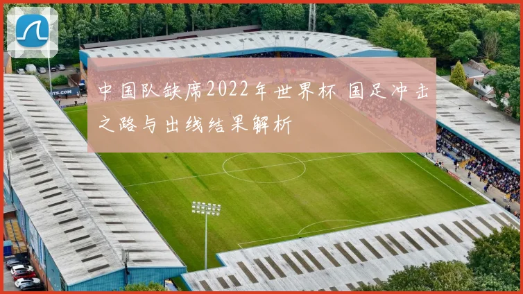 中国队缺席2022年世界杯 国足冲击之路与出线结果解析