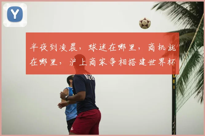 半夜到凌晨，球迷在哪里，商机就在哪里，沪上商家争相搭建世界杯“第二现场”
