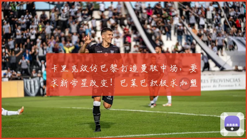卡里克效仿巴黎打造曼联中场，要求新帝星改变！巴莱巴积极求加盟