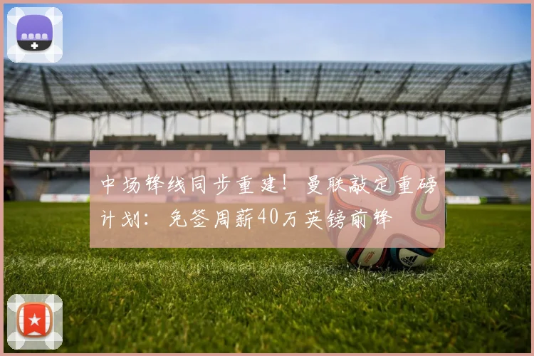 中场锋线同步重建！曼联敲定重磅计划：免签周薪40万英镑前锋